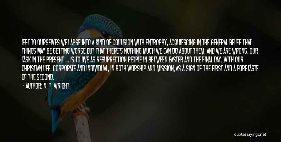 N. T. Wright Quotes: Left To Ourselves We Lapse Into A Kind Of Collusion With Entrophy, Acquiescing In The General Belief That Things May