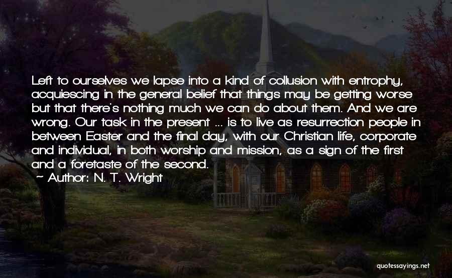 N. T. Wright Quotes: Left To Ourselves We Lapse Into A Kind Of Collusion With Entrophy, Acquiescing In The General Belief That Things May