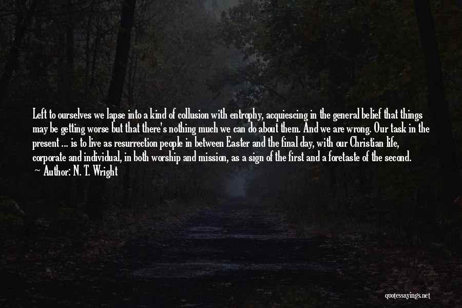 N. T. Wright Quotes: Left To Ourselves We Lapse Into A Kind Of Collusion With Entrophy, Acquiescing In The General Belief That Things May