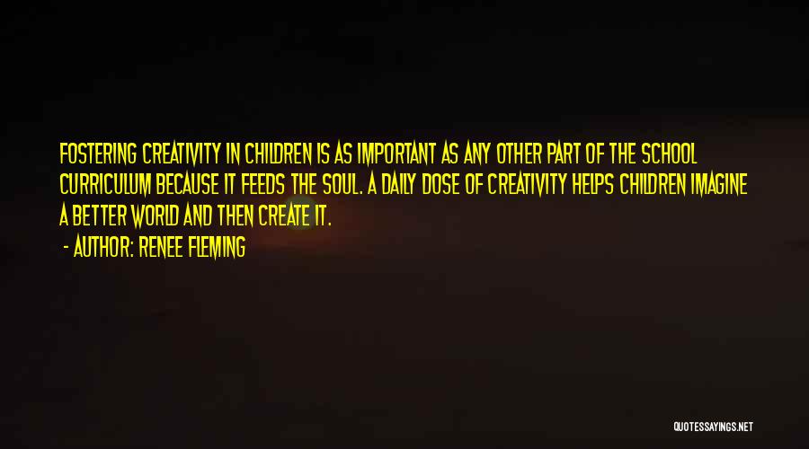 Renee Fleming Quotes: Fostering Creativity In Children Is As Important As Any Other Part Of The School Curriculum Because It Feeds The Soul.