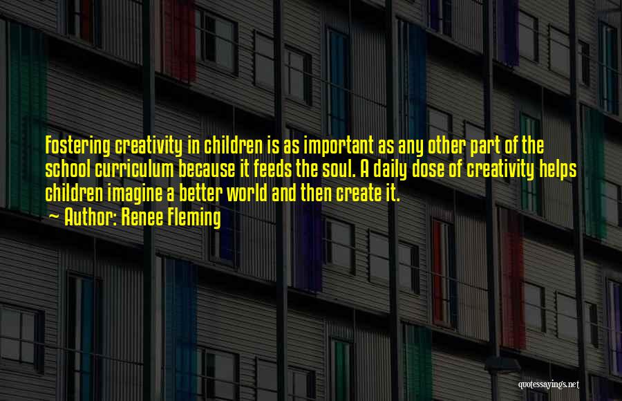 Renee Fleming Quotes: Fostering Creativity In Children Is As Important As Any Other Part Of The School Curriculum Because It Feeds The Soul.