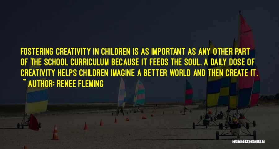 Renee Fleming Quotes: Fostering Creativity In Children Is As Important As Any Other Part Of The School Curriculum Because It Feeds The Soul.