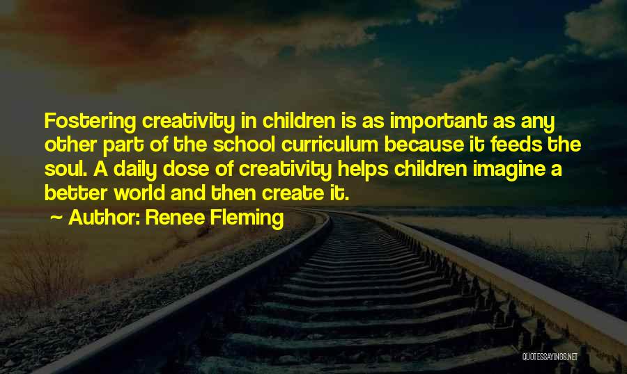 Renee Fleming Quotes: Fostering Creativity In Children Is As Important As Any Other Part Of The School Curriculum Because It Feeds The Soul.