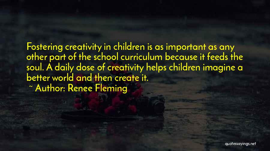 Renee Fleming Quotes: Fostering Creativity In Children Is As Important As Any Other Part Of The School Curriculum Because It Feeds The Soul.