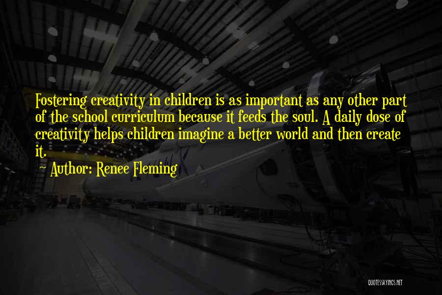 Renee Fleming Quotes: Fostering Creativity In Children Is As Important As Any Other Part Of The School Curriculum Because It Feeds The Soul.