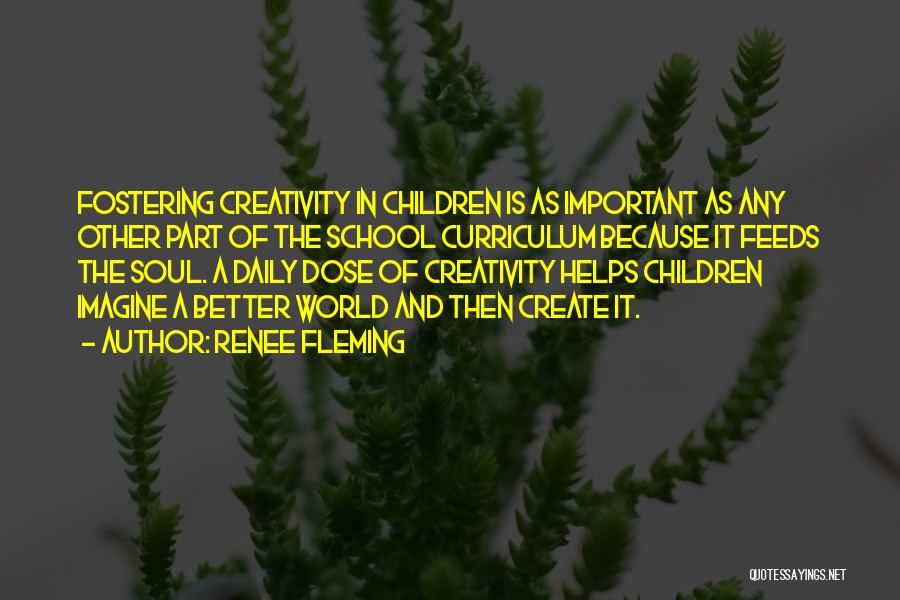 Renee Fleming Quotes: Fostering Creativity In Children Is As Important As Any Other Part Of The School Curriculum Because It Feeds The Soul.