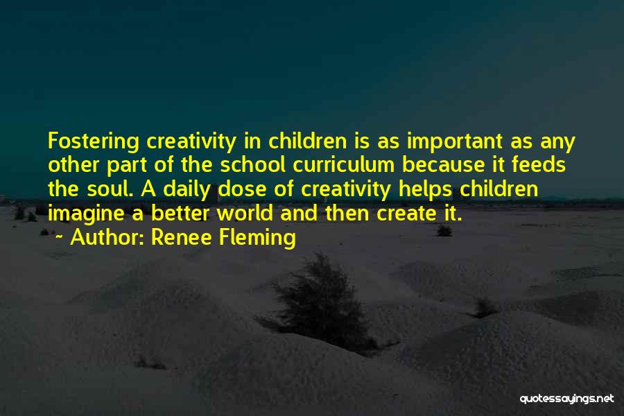 Renee Fleming Quotes: Fostering Creativity In Children Is As Important As Any Other Part Of The School Curriculum Because It Feeds The Soul.