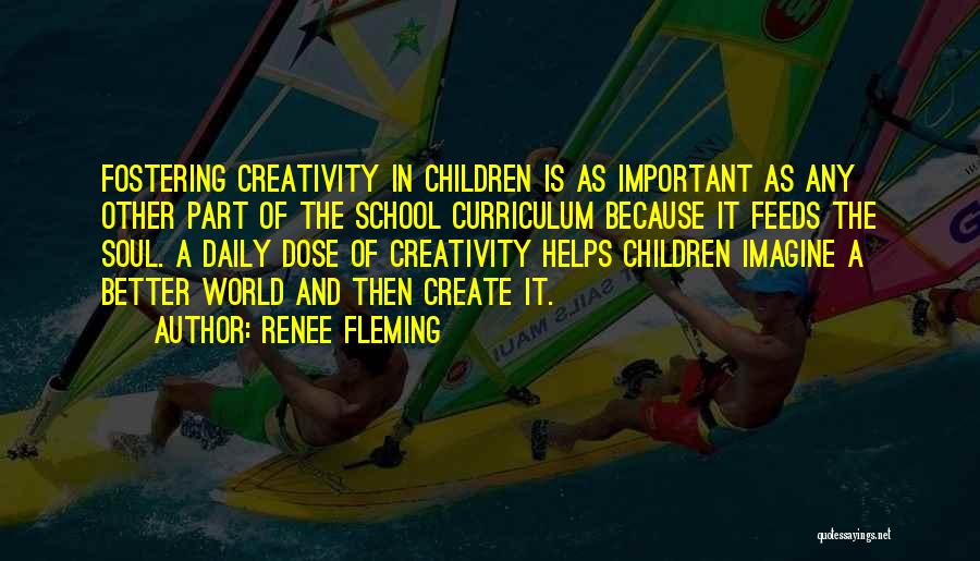 Renee Fleming Quotes: Fostering Creativity In Children Is As Important As Any Other Part Of The School Curriculum Because It Feeds The Soul.