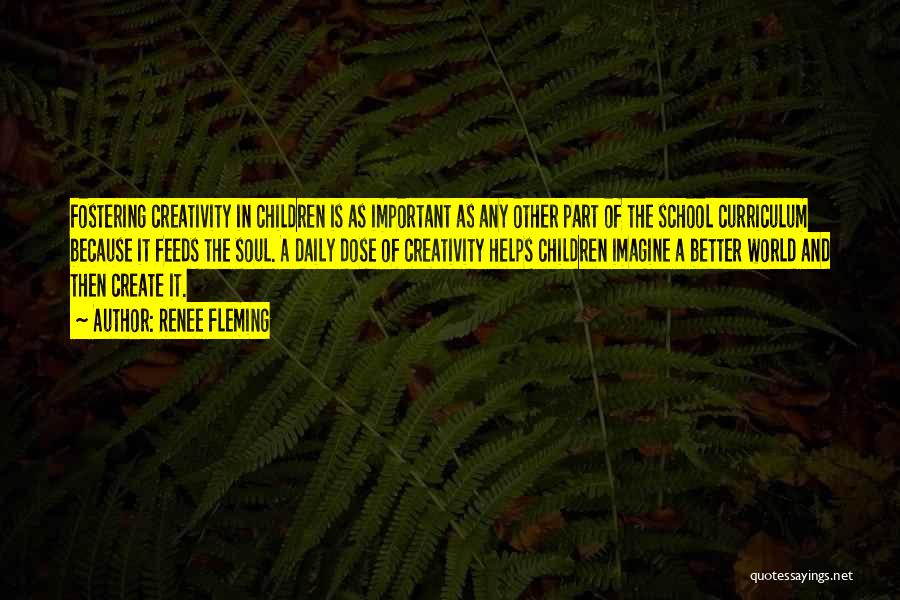 Renee Fleming Quotes: Fostering Creativity In Children Is As Important As Any Other Part Of The School Curriculum Because It Feeds The Soul.