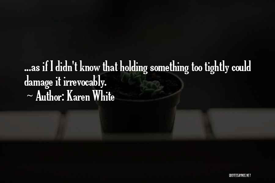 Karen White Quotes: ...as If I Didn't Know That Holding Something Too Tightly Could Damage It Irrevocably.