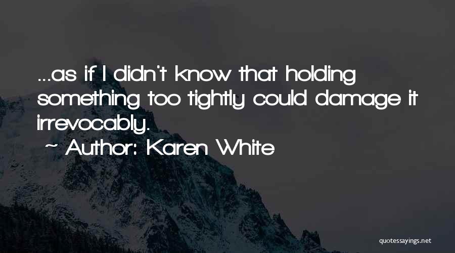 Karen White Quotes: ...as If I Didn't Know That Holding Something Too Tightly Could Damage It Irrevocably.