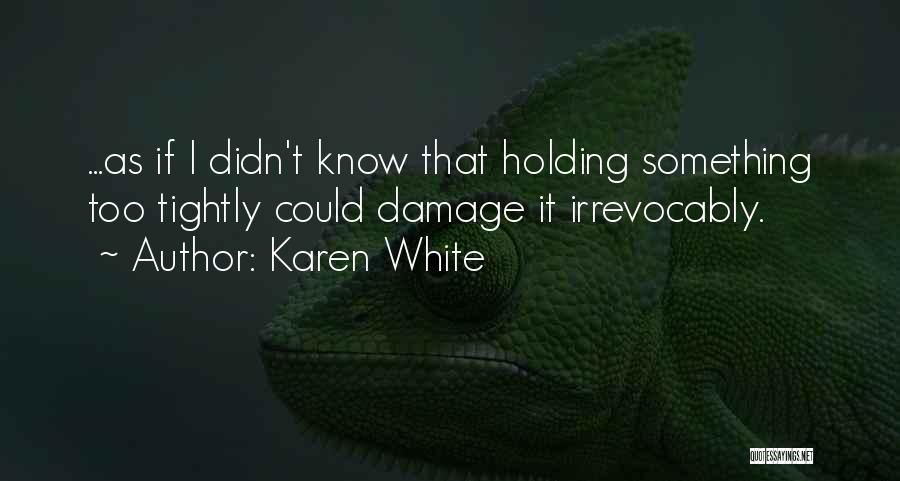 Karen White Quotes: ...as If I Didn't Know That Holding Something Too Tightly Could Damage It Irrevocably.