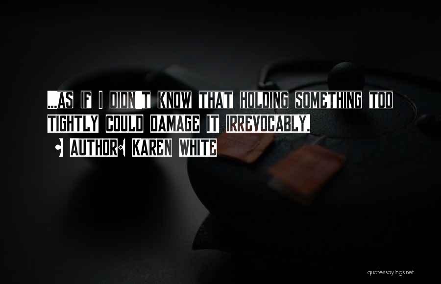 Karen White Quotes: ...as If I Didn't Know That Holding Something Too Tightly Could Damage It Irrevocably.