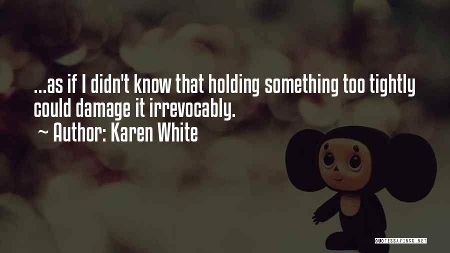 Karen White Quotes: ...as If I Didn't Know That Holding Something Too Tightly Could Damage It Irrevocably.