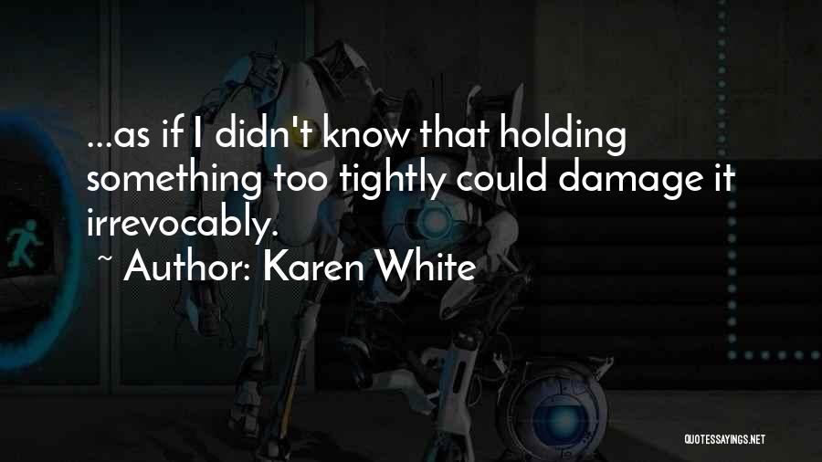 Karen White Quotes: ...as If I Didn't Know That Holding Something Too Tightly Could Damage It Irrevocably.