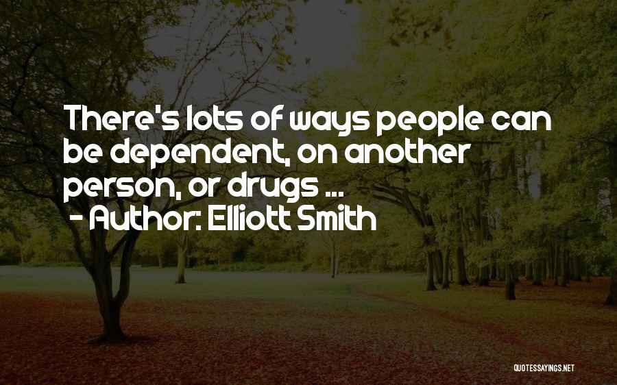 Elliott Smith Quotes: There's Lots Of Ways People Can Be Dependent, On Another Person, Or Drugs ...