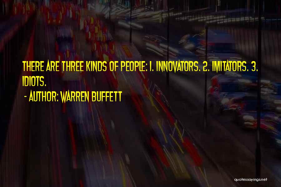 Warren Buffett Quotes: There Are Three Kinds Of People: 1. Innovators. 2. Imitators. 3. Idiots.