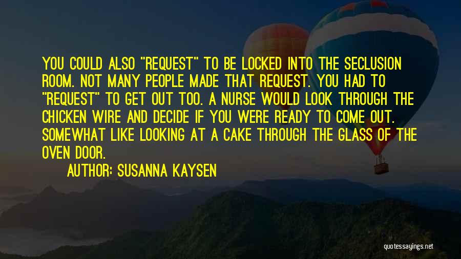 Susanna Kaysen Quotes: You Could Also Request To Be Locked Into The Seclusion Room. Not Many People Made That Request. You Had To