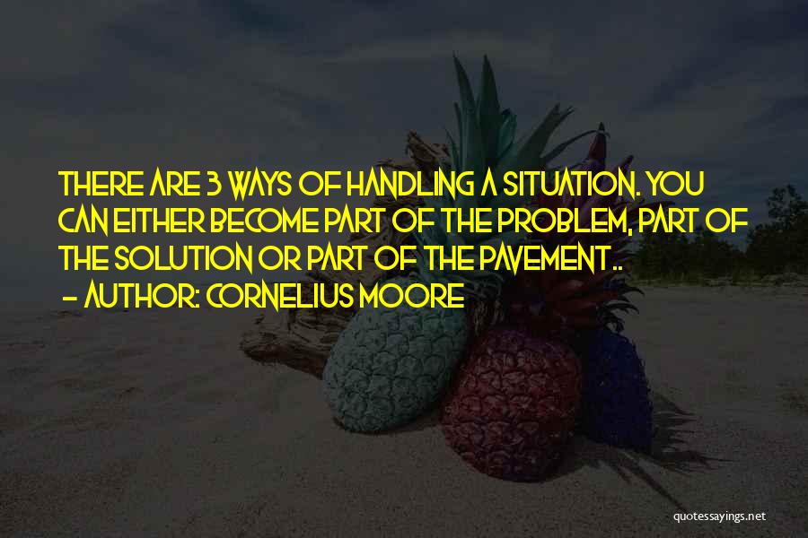 Cornelius Moore Quotes: There Are 3 Ways Of Handling A Situation. You Can Either Become Part Of The Problem, Part Of The Solution