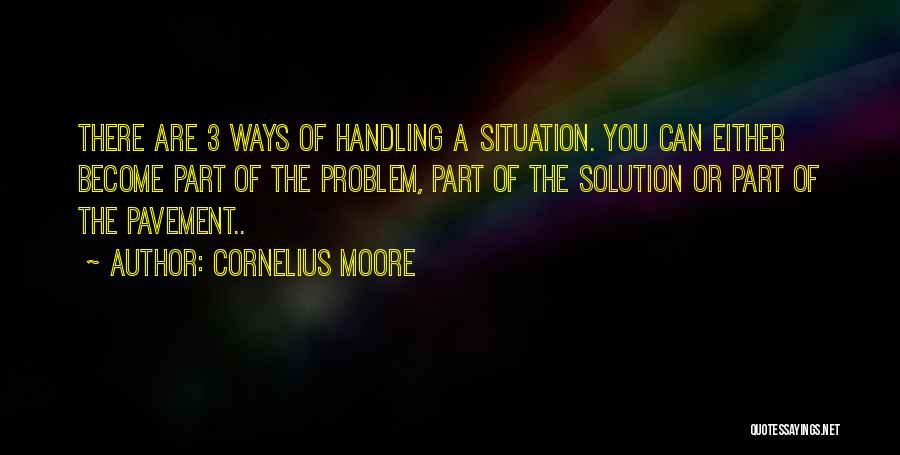 Cornelius Moore Quotes: There Are 3 Ways Of Handling A Situation. You Can Either Become Part Of The Problem, Part Of The Solution