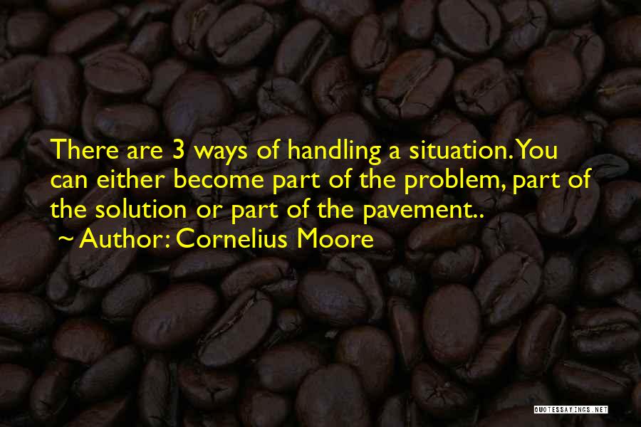 Cornelius Moore Quotes: There Are 3 Ways Of Handling A Situation. You Can Either Become Part Of The Problem, Part Of The Solution