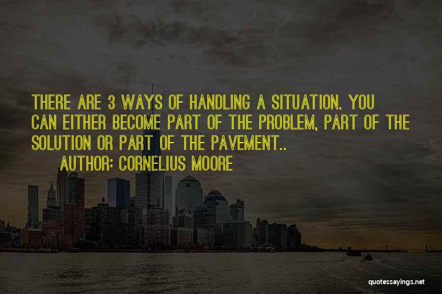 Cornelius Moore Quotes: There Are 3 Ways Of Handling A Situation. You Can Either Become Part Of The Problem, Part Of The Solution