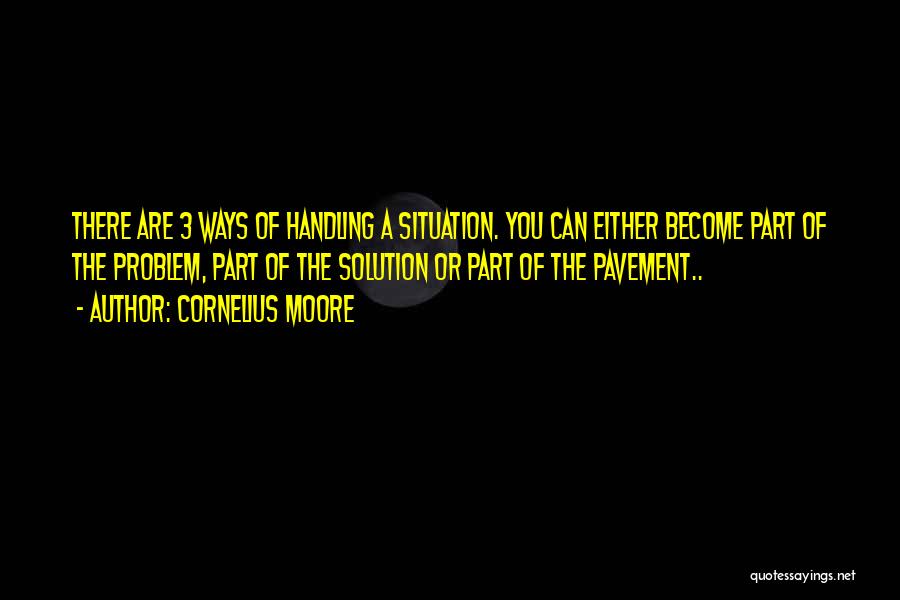 Cornelius Moore Quotes: There Are 3 Ways Of Handling A Situation. You Can Either Become Part Of The Problem, Part Of The Solution