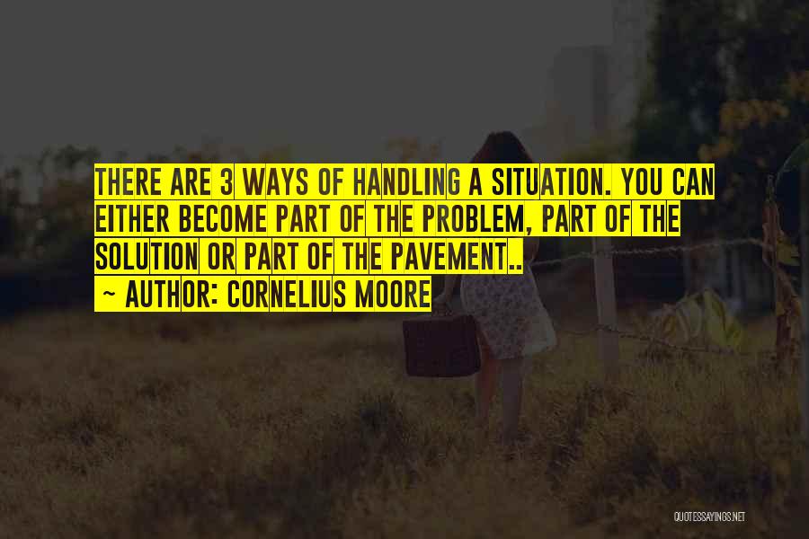 Cornelius Moore Quotes: There Are 3 Ways Of Handling A Situation. You Can Either Become Part Of The Problem, Part Of The Solution