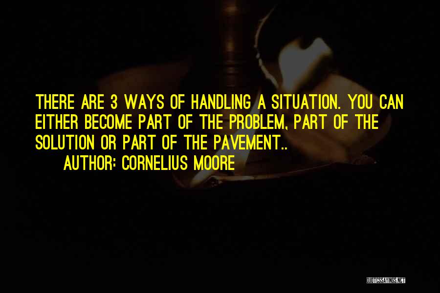 Cornelius Moore Quotes: There Are 3 Ways Of Handling A Situation. You Can Either Become Part Of The Problem, Part Of The Solution