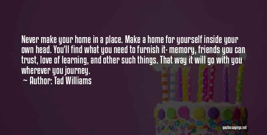 Tad Williams Quotes: Never Make Your Home In A Place. Make A Home For Yourself Inside Your Own Head. You'll Find What You