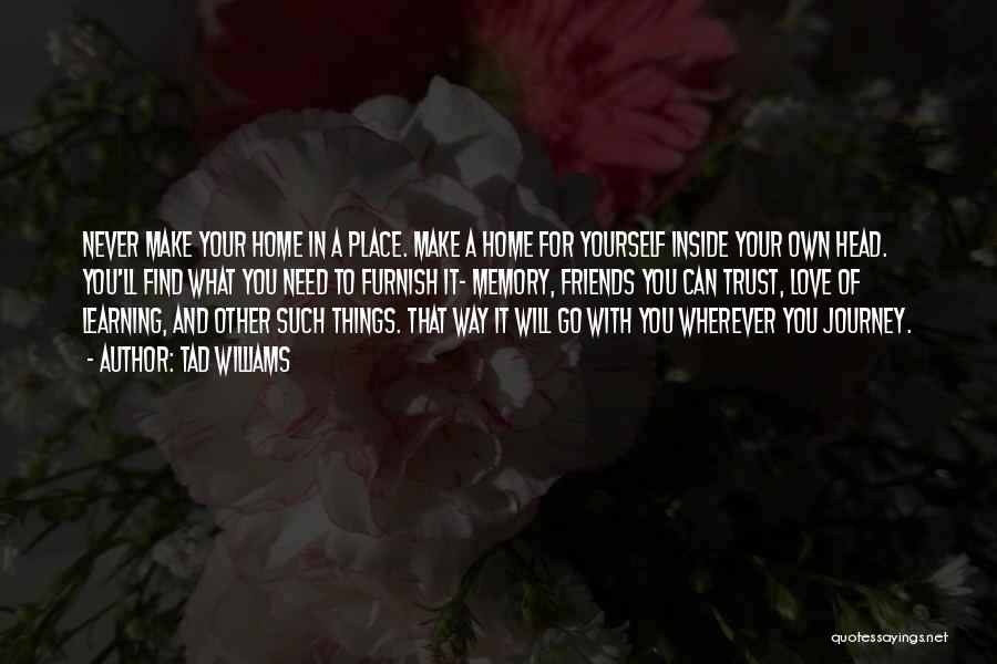 Tad Williams Quotes: Never Make Your Home In A Place. Make A Home For Yourself Inside Your Own Head. You'll Find What You