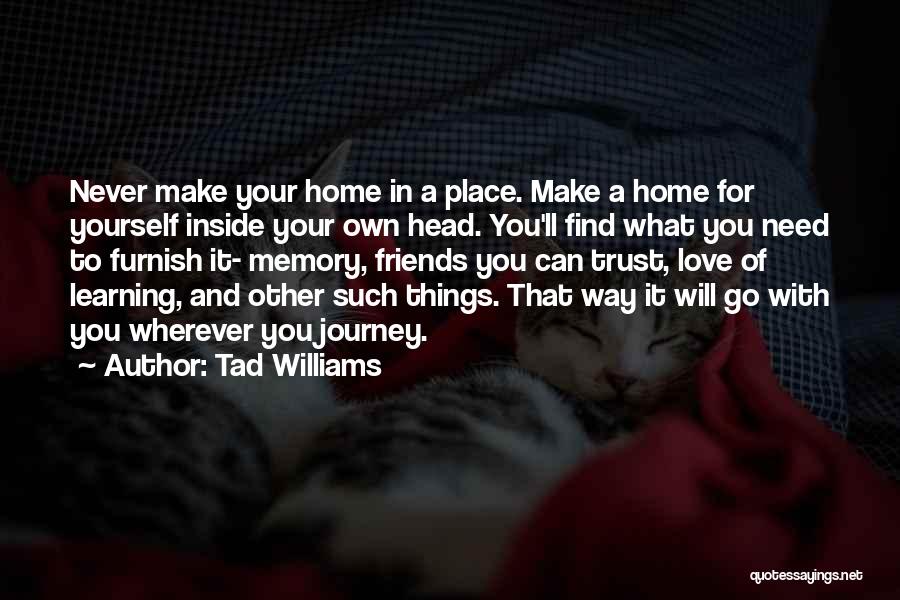 Tad Williams Quotes: Never Make Your Home In A Place. Make A Home For Yourself Inside Your Own Head. You'll Find What You