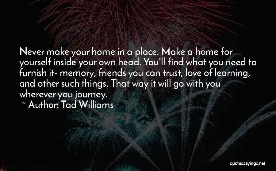 Tad Williams Quotes: Never Make Your Home In A Place. Make A Home For Yourself Inside Your Own Head. You'll Find What You