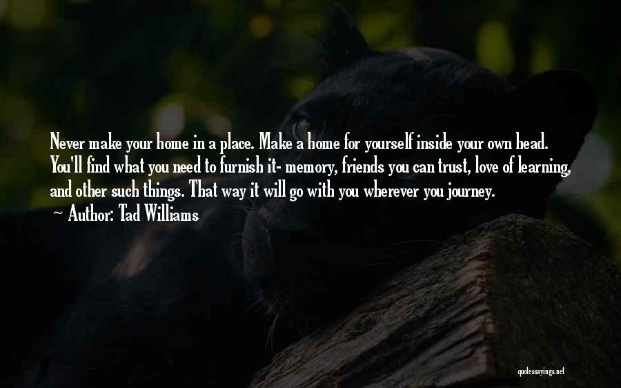 Tad Williams Quotes: Never Make Your Home In A Place. Make A Home For Yourself Inside Your Own Head. You'll Find What You