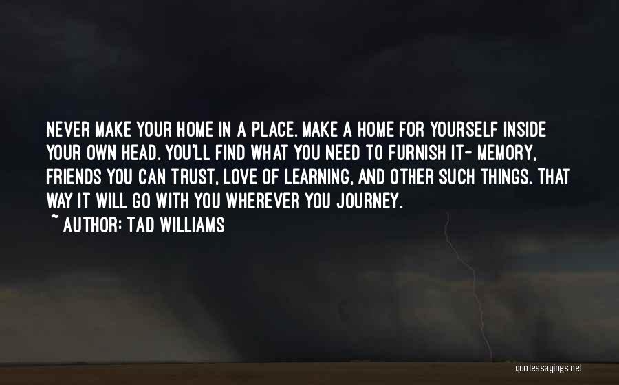 Tad Williams Quotes: Never Make Your Home In A Place. Make A Home For Yourself Inside Your Own Head. You'll Find What You