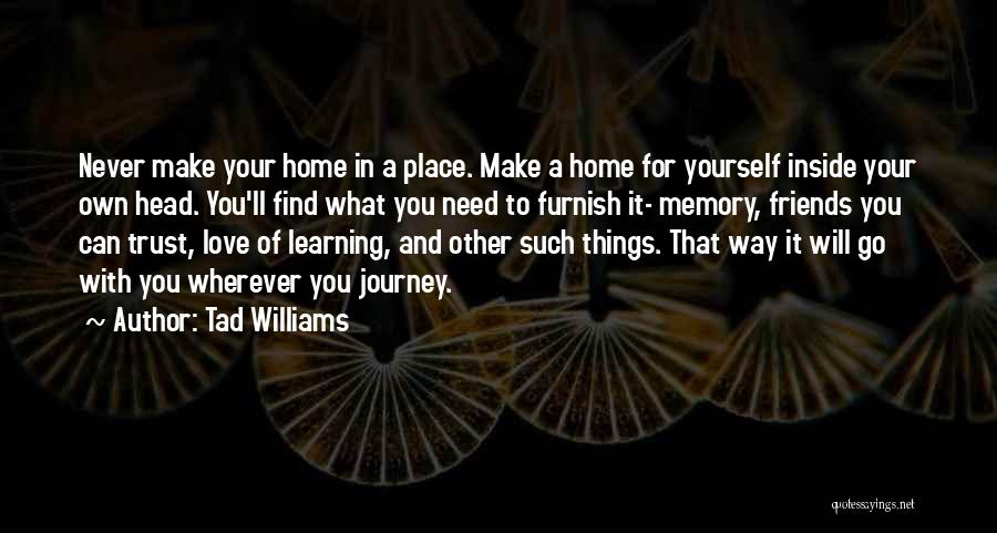 Tad Williams Quotes: Never Make Your Home In A Place. Make A Home For Yourself Inside Your Own Head. You'll Find What You