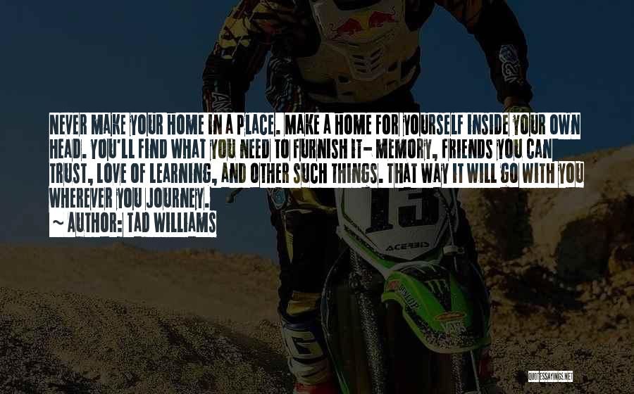 Tad Williams Quotes: Never Make Your Home In A Place. Make A Home For Yourself Inside Your Own Head. You'll Find What You