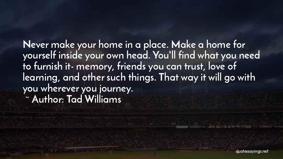 Tad Williams Quotes: Never Make Your Home In A Place. Make A Home For Yourself Inside Your Own Head. You'll Find What You