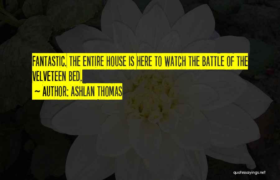 Ashlan Thomas Quotes: Fantastic. The Entire House Is Here To Watch The Battle Of The Velveteen Bed.
