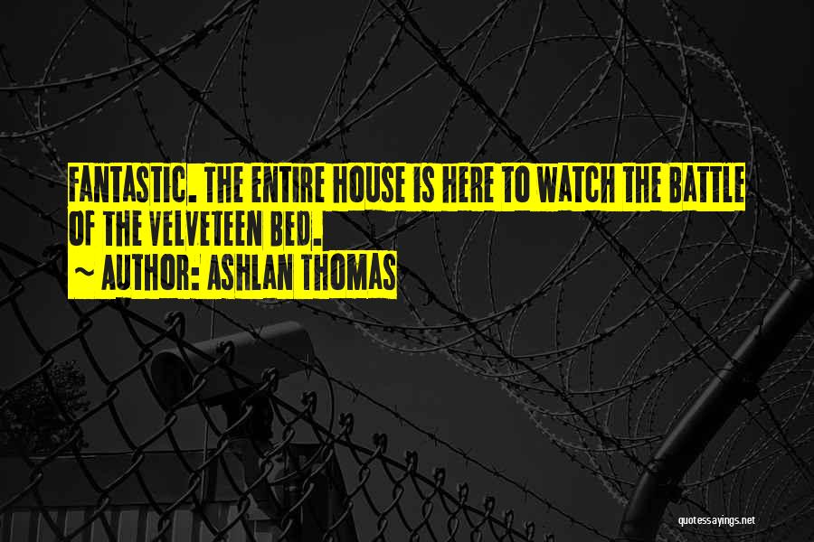 Ashlan Thomas Quotes: Fantastic. The Entire House Is Here To Watch The Battle Of The Velveteen Bed.