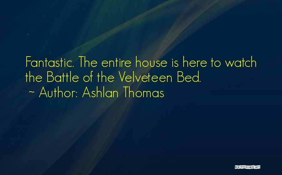 Ashlan Thomas Quotes: Fantastic. The Entire House Is Here To Watch The Battle Of The Velveteen Bed.