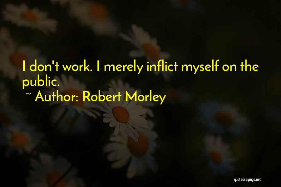 Robert Morley Quotes: I Don't Work. I Merely Inflict Myself On The Public.