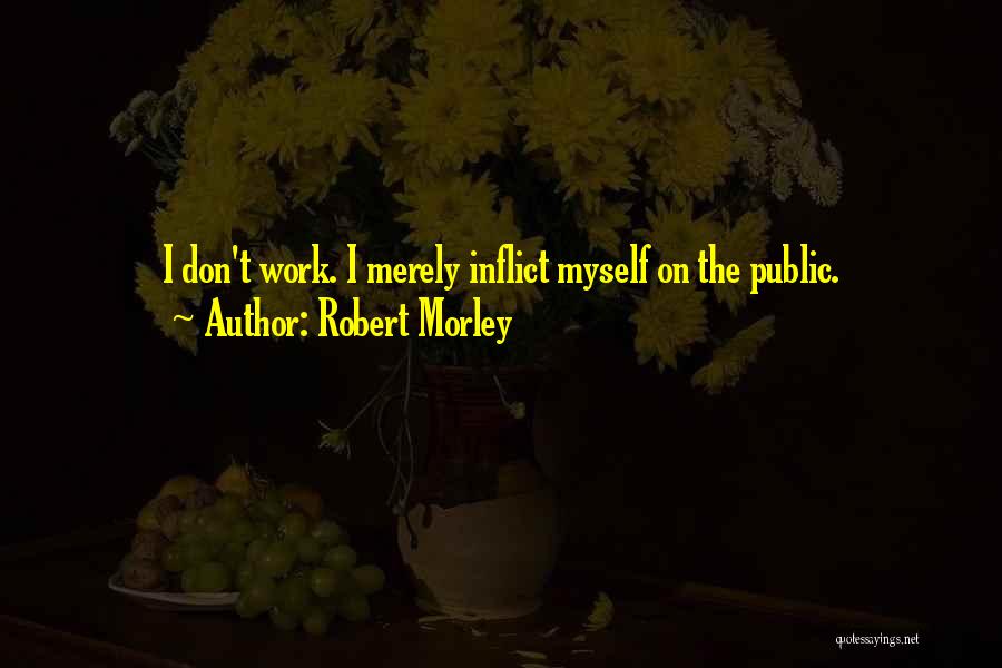Robert Morley Quotes: I Don't Work. I Merely Inflict Myself On The Public.
