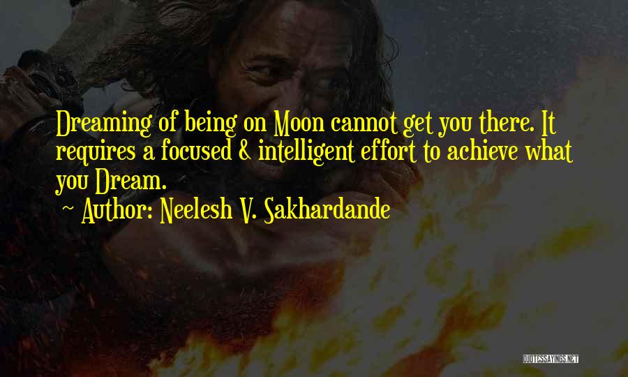 Neelesh V. Sakhardande Quotes: Dreaming Of Being On Moon Cannot Get You There. It Requires A Focused & Intelligent Effort To Achieve What You