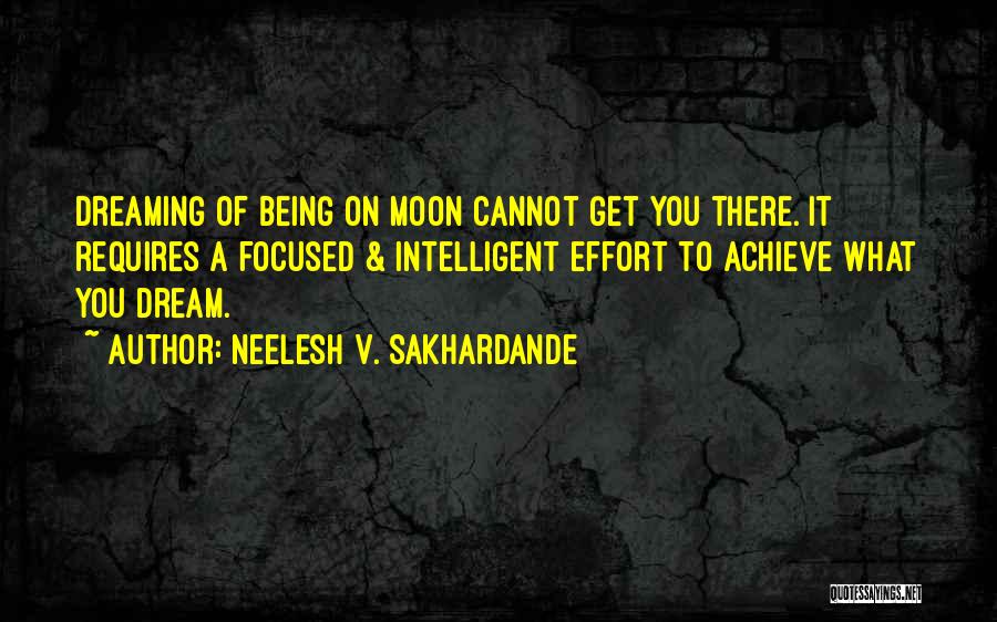 Neelesh V. Sakhardande Quotes: Dreaming Of Being On Moon Cannot Get You There. It Requires A Focused & Intelligent Effort To Achieve What You