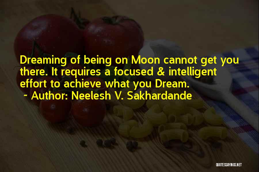 Neelesh V. Sakhardande Quotes: Dreaming Of Being On Moon Cannot Get You There. It Requires A Focused & Intelligent Effort To Achieve What You