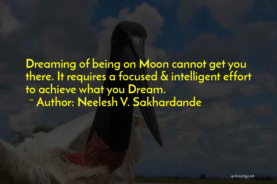 Neelesh V. Sakhardande Quotes: Dreaming Of Being On Moon Cannot Get You There. It Requires A Focused & Intelligent Effort To Achieve What You