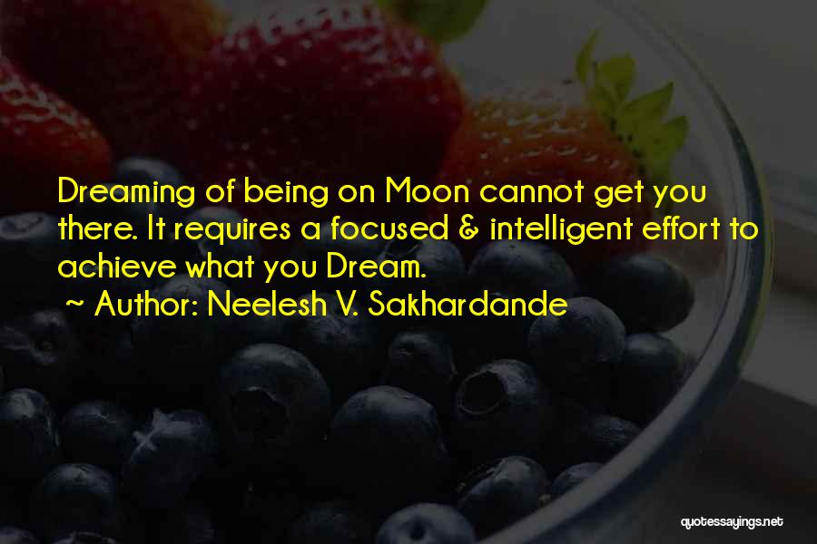 Neelesh V. Sakhardande Quotes: Dreaming Of Being On Moon Cannot Get You There. It Requires A Focused & Intelligent Effort To Achieve What You