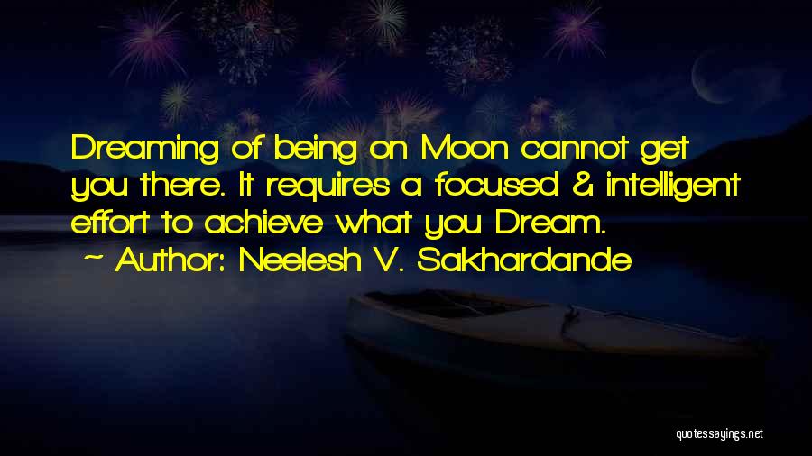 Neelesh V. Sakhardande Quotes: Dreaming Of Being On Moon Cannot Get You There. It Requires A Focused & Intelligent Effort To Achieve What You