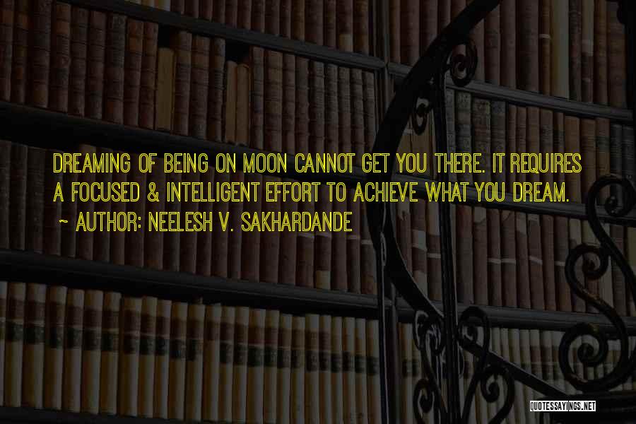 Neelesh V. Sakhardande Quotes: Dreaming Of Being On Moon Cannot Get You There. It Requires A Focused & Intelligent Effort To Achieve What You